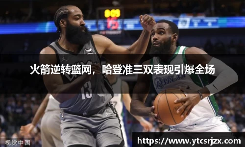 火箭逆转篮网，哈登准三双表现引爆全场