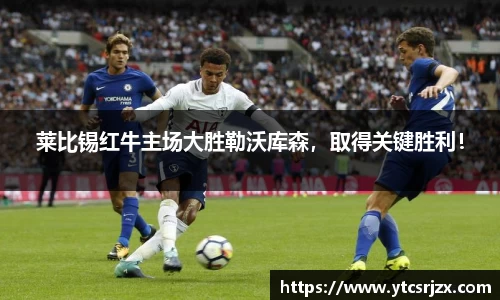 莱比锡红牛主场大胜勒沃库森，取得关键胜利！