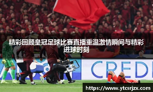 精彩回顾皇冠足球比赛直播重温激情瞬间与精彩进球时刻