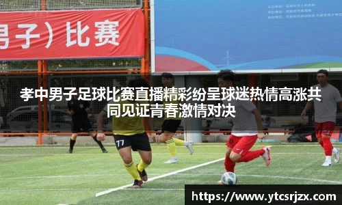 孝中男子足球比赛直播精彩纷呈球迷热情高涨共同见证青春激情对决
