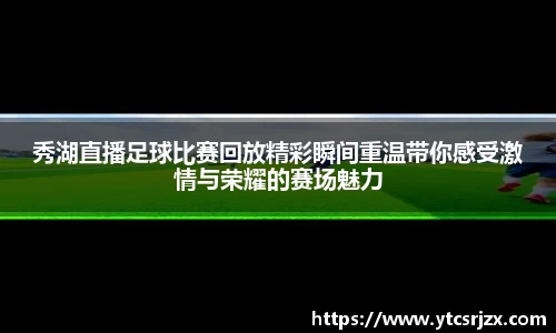 秀湖直播足球比赛回放精彩瞬间重温带你感受激情与荣耀的赛场魅力