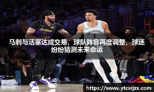 马刺与活塞达成交易，球队阵容再度调整，球迷纷纷猜测未来命运