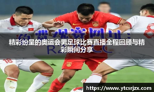 精彩纷呈的奥运会男足球比赛直播全程回顾与精彩瞬间分享