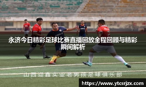 永济今日精彩足球比赛直播回放全程回顾与精彩瞬间解析