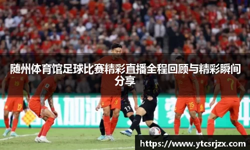 随州体育馆足球比赛精彩直播全程回顾与精彩瞬间分享