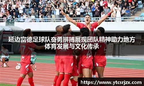 延边富德足球队奋勇拼搏展现团队精神助力地方体育发展与文化传承