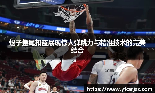 蝎子摆尾扣篮展现惊人弹跳力与精准技术的完美结合