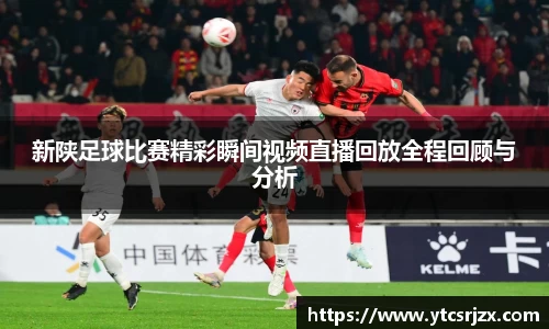 新陕足球比赛精彩瞬间视频直播回放全程回顾与分析