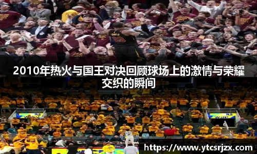 2010年热火与国王对决回顾球场上的激情与荣耀交织的瞬间