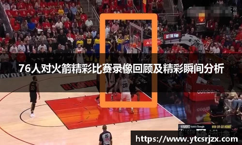 76人对火箭精彩比赛录像回顾及精彩瞬间分析