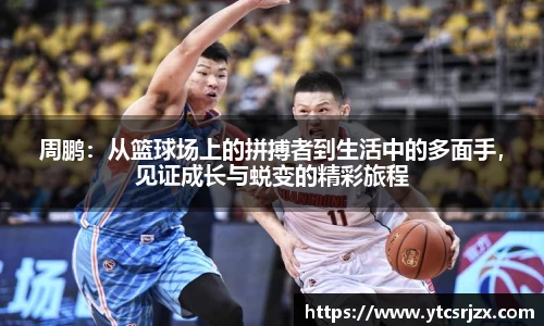 周鹏：从篮球场上的拼搏者到生活中的多面手，见证成长与蜕变的精彩旅程