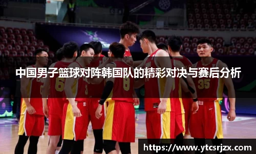 中国男子篮球对阵韩国队的精彩对决与赛后分析