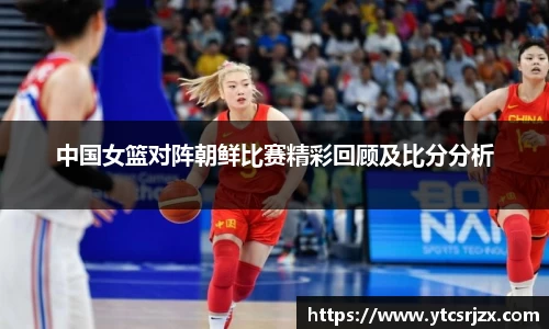 中国女篮对阵朝鲜比赛精彩回顾及比分分析