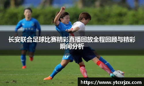 长安联合足球比赛精彩直播回放全程回顾与精彩瞬间分析