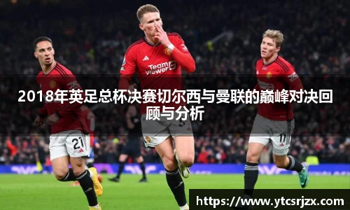 2018年英足总杯决赛切尔西与曼联的巅峰对决回顾与分析