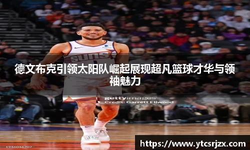 德文布克引领太阳队崛起展现超凡篮球才华与领袖魅力